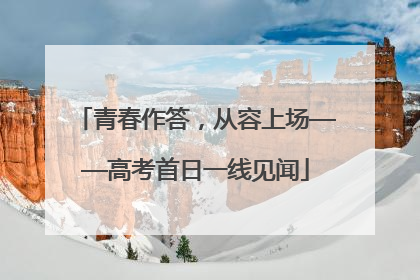 青春作答，从容上场——高考首日一线见闻