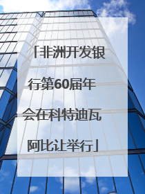 非洲开发银行第60届年会在科特迪瓦阿比让举行