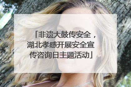 非遗大鼓传安全，湖北孝感开展安全宣传咨询日主题活动