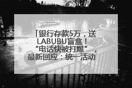 银行存款5万，送LABUBU盲盒！“电话快被打爆”，最新回应：统一活动，进货渠道不清楚