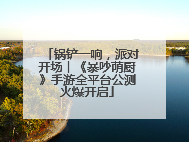 锅铲一响，派对开场丨《暴吵萌厨》手游全平台公测火爆开启