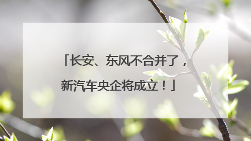 长安、东风不合并了，新汽车央企将成立！