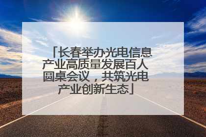 长春举办光电信息产业高质量发展百人圆桌会议，共筑光电产业创新生态