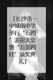 长沙市一中城南中学举行“五四”表彰大会暨“五美四好”颁奖典礼