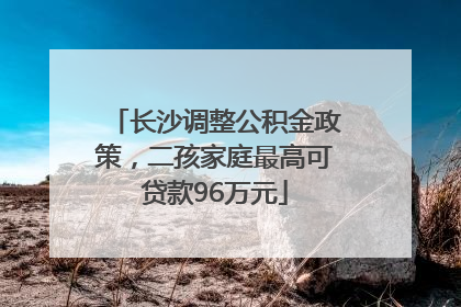 长沙调整公积金政策，二孩家庭最高可贷款96万元