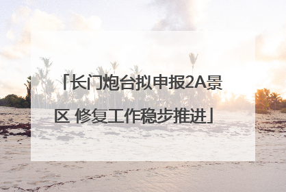 长门炮台拟申报2A景区 修复工作稳步推进