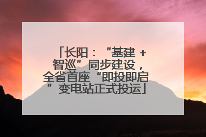长阳：“基建 + 智巡”同步建设，全省首座“即投即启”变电站正式投运