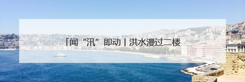 闻“汛”即动丨洪水漫过二楼前，他们背出了最后5位老人