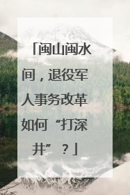 闽山闽水间，退役军人事务改革如何“打深井”？