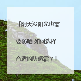 阴天没阳光也需要防晒 如何选择合适的防晒霜？