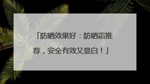 防晒效果好：防晒霜推荐，安全有效又显白！