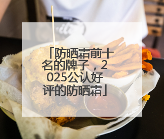 防晒霜前十名的牌子，2025公认好评的防晒霜