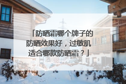防晒霜哪个牌子的防晒效果好，过敏肌适合哪款防晒霜？