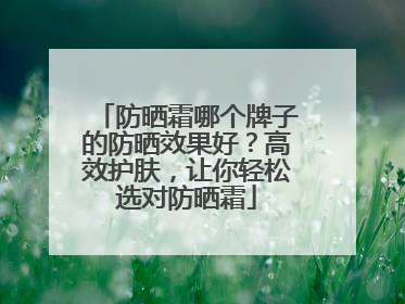 防晒霜哪个牌子的防晒效果好？高效护肤，让你轻松选对防晒霜