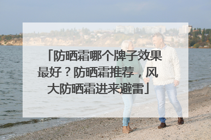 防晒霜哪个牌子效果最好？防晒霜推荐，风大防晒霜进来避雷
