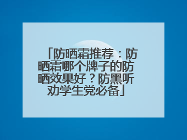 防晒霜推荐：防晒霜哪个牌子的防晒效果好？防黑听劝学生党必备