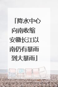 降水中心向南收缩 安徽长江以南仍有暴雨到大暴雨