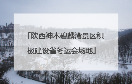 陕西神木碧麟湾景区积极建设省冬运会场地