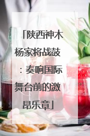 陕西神木杨家将战鼓：奏响国际舞台前的激昂乐章
