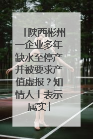 陕西彬州一企业多年缺水至停产并被要求产值虚报？知情人士表示属实