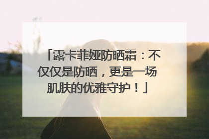 露卡菲娅防晒霜：不仅仅是防晒，更是一场肌肤的优雅守护！