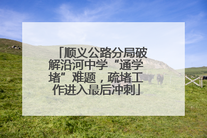 顺义公路分局破解沿河中学“通学堵”难题，疏堵工作进入最后冲刺