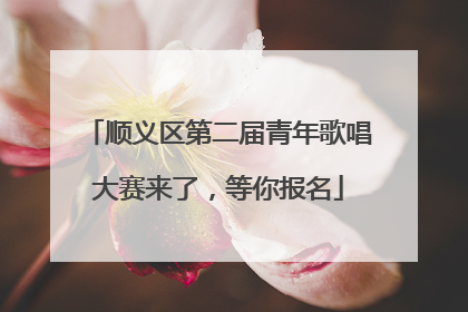 顺义区第二届青年歌唱大赛来了，等你报名
