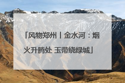 风物郑州丨金水河：烟火升腾处 玉带绕绿城