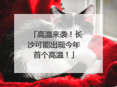 高温来袭！长沙可能出现今年首个高温！