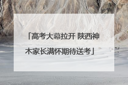 高考大幕拉开 陕西神木家长满怀期待送考