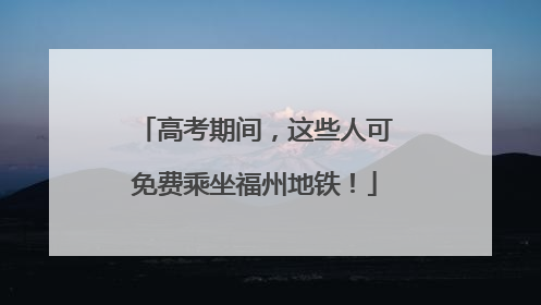 高考期间，这些人可免费乘坐福州地铁！