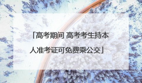 高考期间 高考考生持本人准考证可免费乘公交