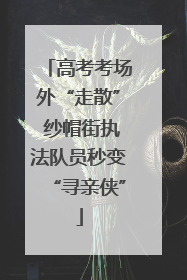 高考考场外“走散” 纱帽街执法队员秒变“寻亲侠”