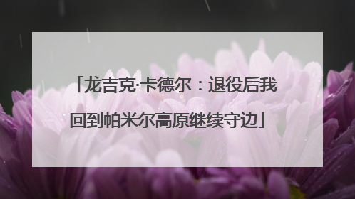 龙吉克·卡德尔：退役后我回到帕米尔高原继续守边