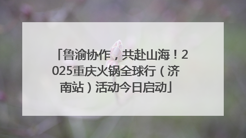 鲁渝协作，共赴山海！2025重庆火锅全球行（济南站）活动今日启动
