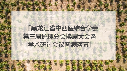 黑龙江省中西医结合学会第三届护理分会换届大会暨学术研讨会议圆满落幕
