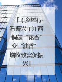 （乡村行·看振兴）江西铜鼓“花香”变“油香” 增收致富促振兴