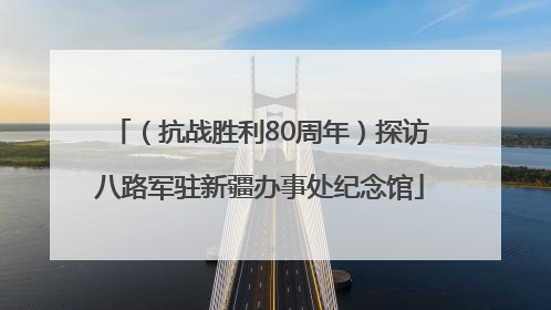 （抗战胜利80周年）探访八路军驻新疆办事处纪念馆