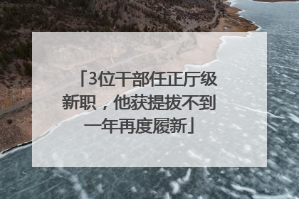 3位干部任正厅级新职，他获提拔不到一年再度履新