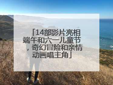 14部影片亮相端午和六一儿童节，奇幻冒险和亲情动画唱主角