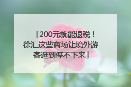 200元就能退税！徐汇这些商场让境外游客逛到停不下来
