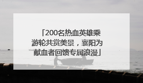 200名热血英雄乘游轮共赏美景，襄阳为献血者回馈专属浪漫