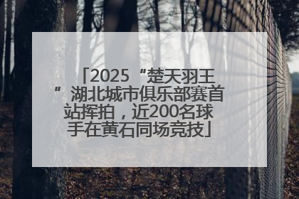 2025“楚天羽王”湖北城市俱乐部赛首站挥拍，近200名球手在黄石同场竞技