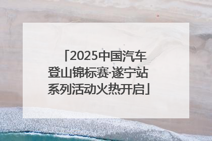 2025中国汽车登山锦标赛·遂宁站系列活动火热开启