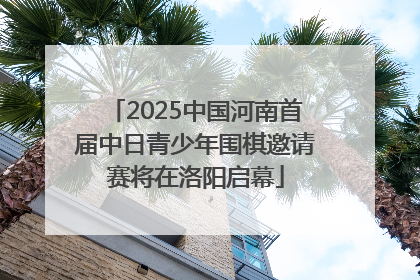 2025中国河南首届中日青少年围棋邀请赛将在洛阳启幕