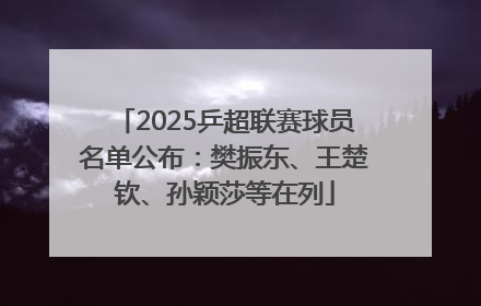 2025乒超联赛球员名单公布：樊振东、王楚钦、孙颖莎等在列
