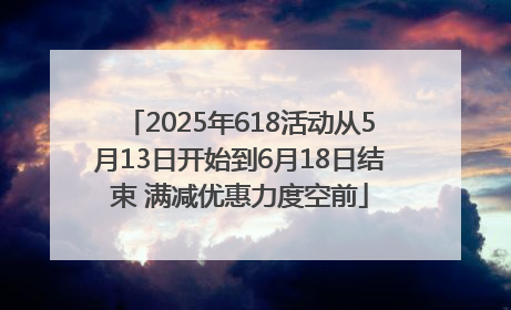 2025年618活动从5月13日开始到6月18日结束 满减优惠力度空前