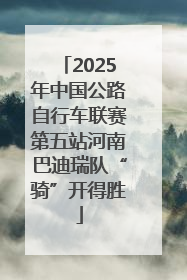 2025年中国公路自行车联赛第五站河南巴迪瑞队“骑”开得胜