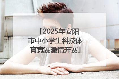 2025年安阳市中小学生科技体育竞赛激情开赛