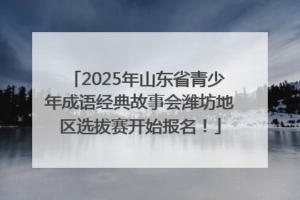 2025年山东省青少年成语经典故事会潍坊地区选拔赛开始报名！